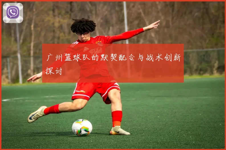 广州篮球队的默契配合与战术创新探讨
