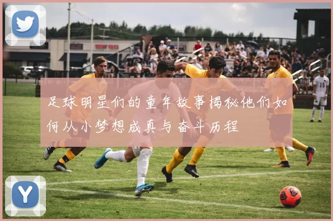 足球明星们的童年故事揭秘他们如何从小梦想成真与奋斗历程