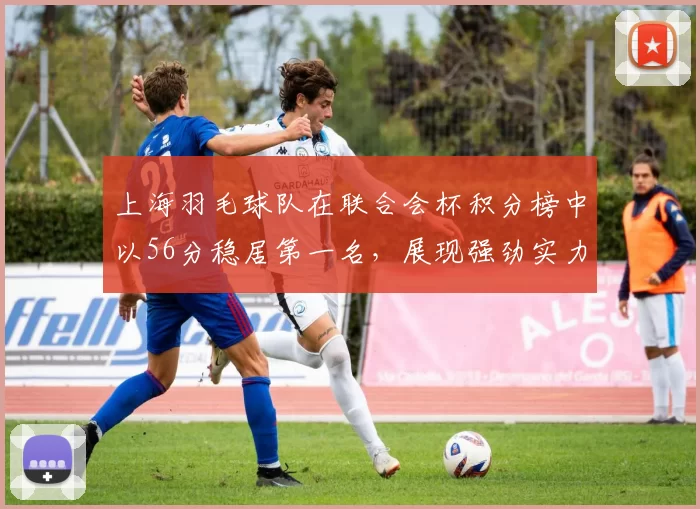 上海羽毛球队在联合会杯积分榜中以56分稳居第一名，展现强劲实力
