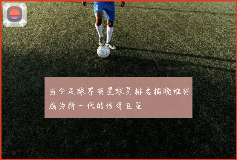当今足球界明星球员排名揭晓谁将成为新一代的传奇巨星