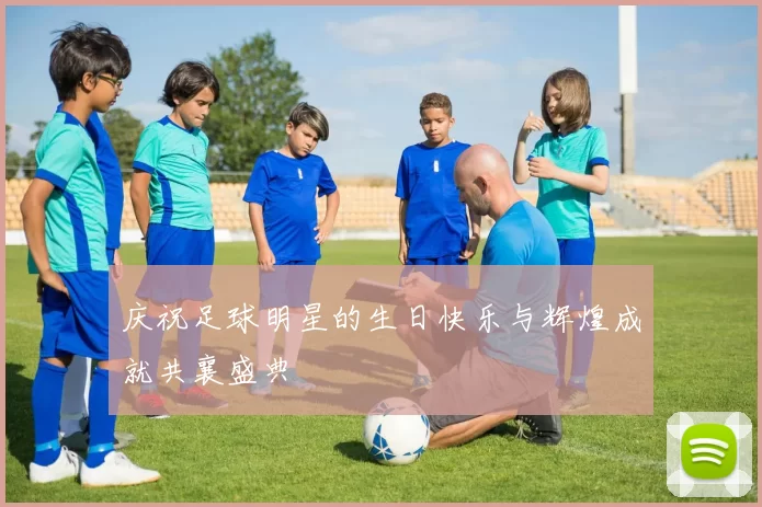 庆祝足球明星的生日快乐与辉煌成就共襄盛典