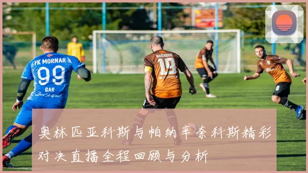 奥林匹亚科斯与帕纳辛奈科斯精彩对决直播全程回顾与分析