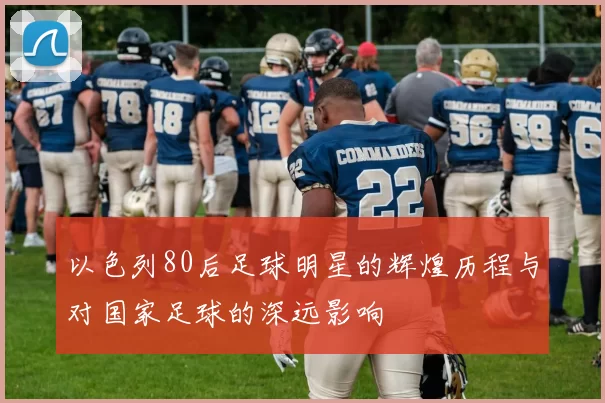 以色列80后足球明星的辉煌历程与对国家足球的深远影响