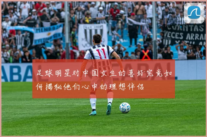足球明星对中国女生的喜好究竟如何揭秘他们心中的理想伴侣