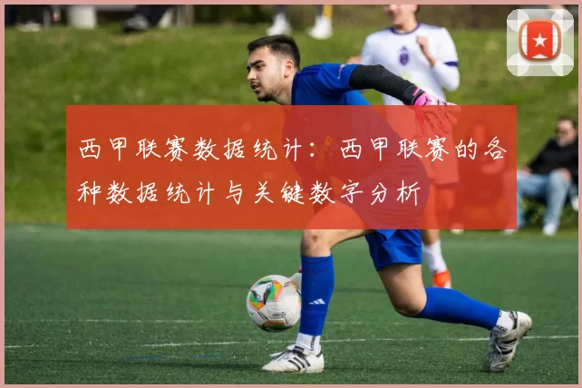 西甲联赛数据统计：西甲联赛的各种数据统计与关键数字分析