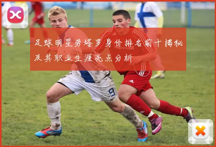 足球明星劳塔罗身价排名前十揭秘及其职业生涯亮点分析