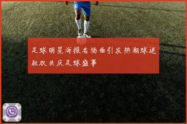 足球明星海报名场面引发热潮球迷狂欢共庆足球盛事