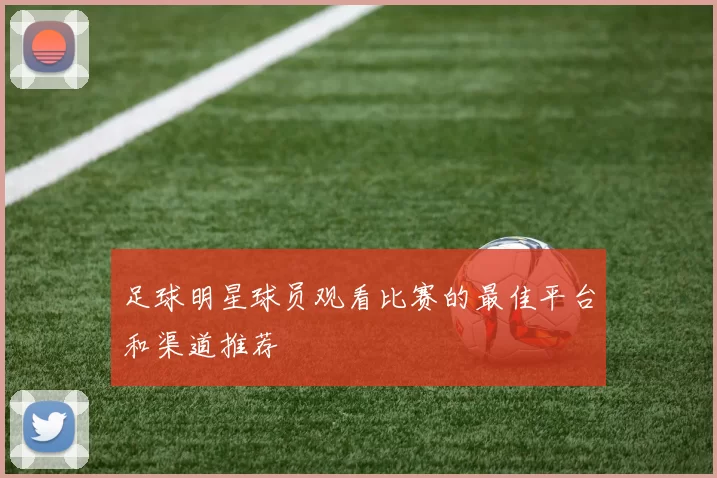 足球明星球员观看比赛的最佳平台和渠道推荐