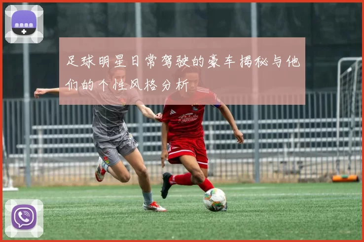 足球明星日常驾驶的豪车揭秘与他们的个性风格分析
