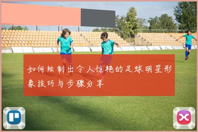 如何绘制出令人惊艳的足球明星形象技巧与步骤分享