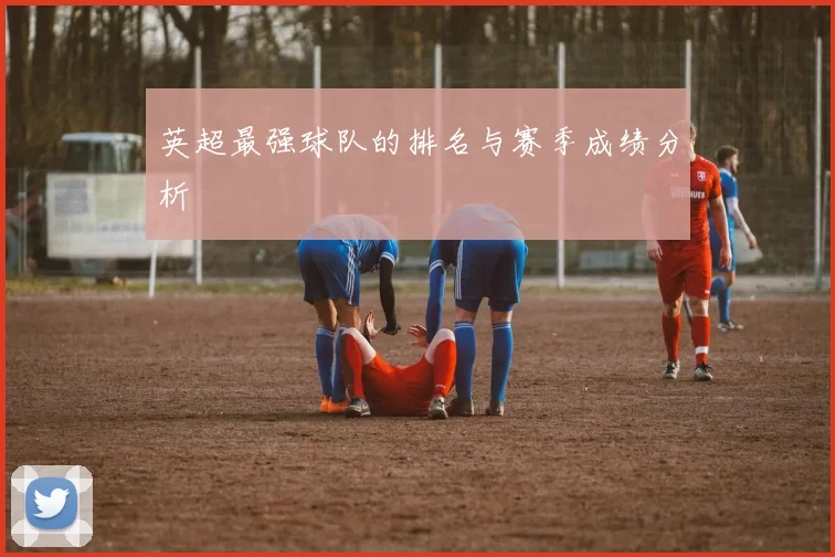英超最强球队的排名与赛季成绩分析