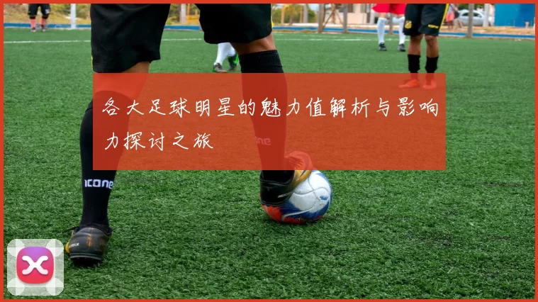各大足球明星的魅力值解析与影响力探讨之旅
