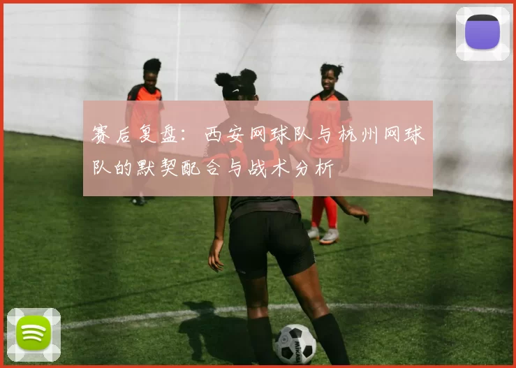 赛后复盘：西安网球队与杭州网球队的默契配合与战术分析