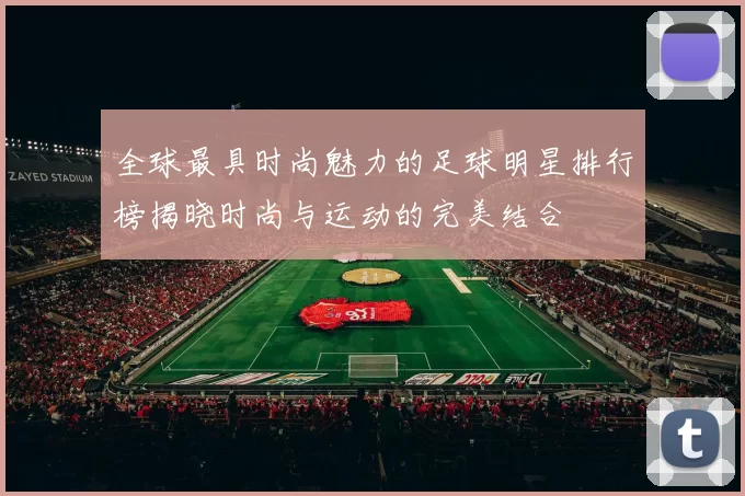全球最具时尚魅力的足球明星排行榜揭晓时尚与运动的完美结合