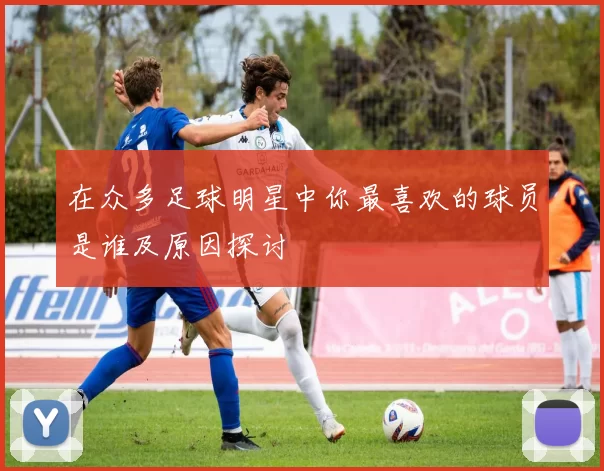 在众多足球明星中你最喜欢的球员是谁及原因探讨