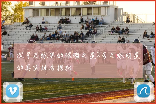 探寻足球界的璀璨之星2号足球明星的真实姓名揭秘