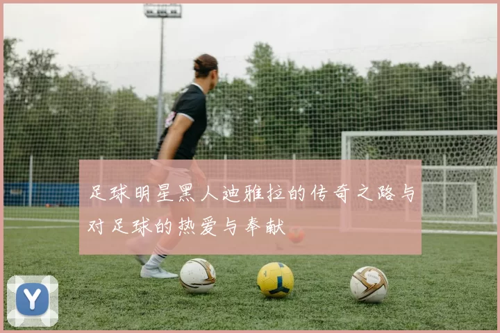 足球明星黑人迪雅拉的传奇之路与对足球的热爱与奉献