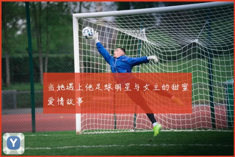 当她遇上他足球明星与女主的甜蜜爱情故事