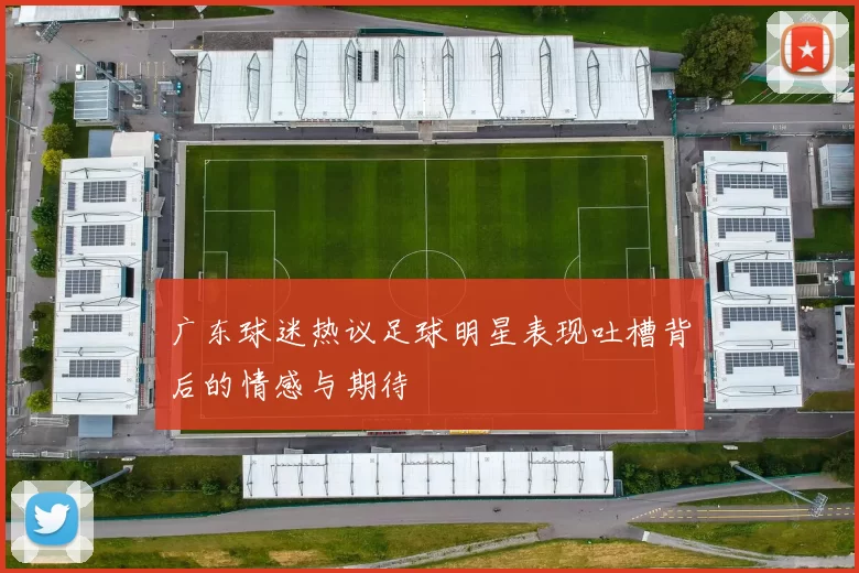 广东球迷热议足球明星表现吐槽背后的情感与期待