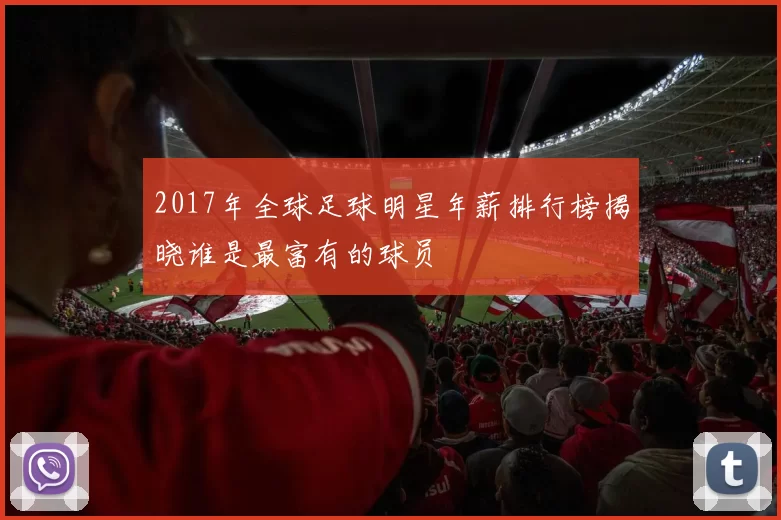 2017年全球足球明星年薪排行榜揭晓谁是最富有的球员