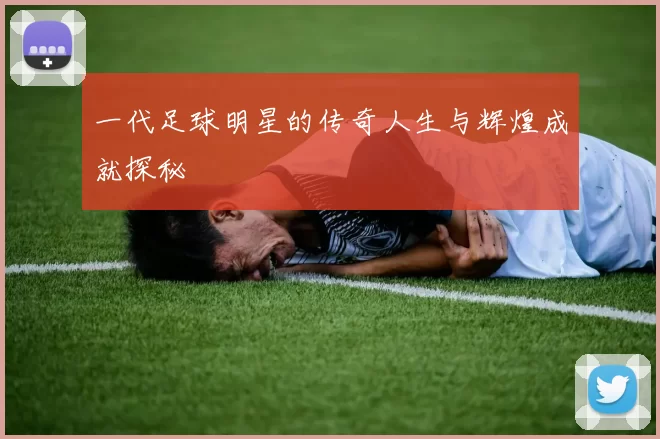 一代足球明星的传奇人生与辉煌成就探秘