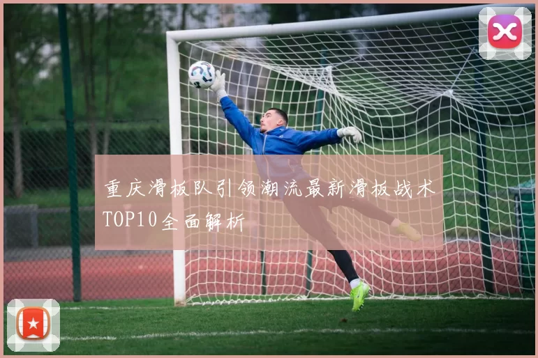 重庆滑板队引领潮流最新滑板战术TOP10全面解析