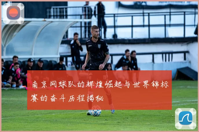 南京网球队的辉煌崛起与世界锦标赛的奋斗历程揭秘