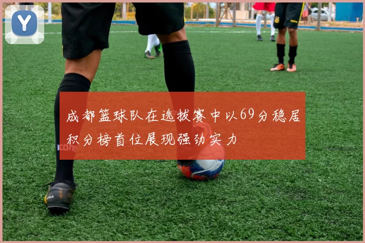 成都篮球队在选拔赛中以69分稳居积分榜首位展现强劲实力