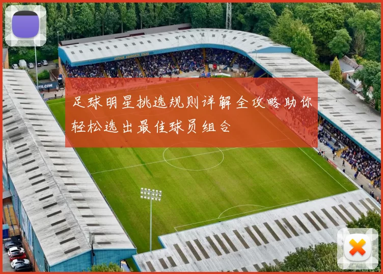 足球明星挑选规则详解全攻略助你轻松选出最佳球员组合