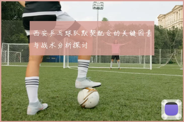 西安乒乓球队默契配合的关键因素与战术分析探讨