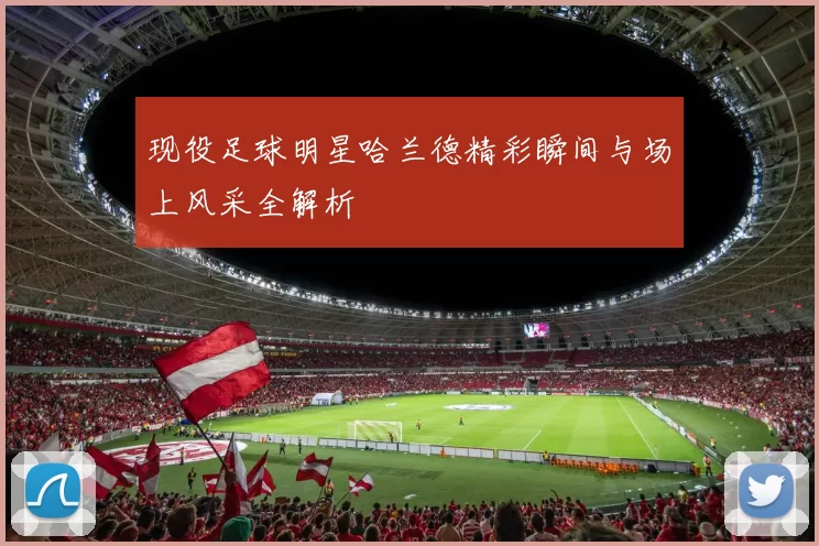 现役足球明星哈兰德精彩瞬间与场上风采全解析