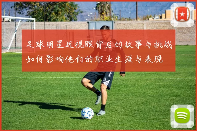 足球明星近视眼背后的故事与挑战如何影响他们的职业生涯与表现