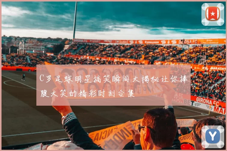 C罗足球明星搞笑瞬间大揭秘让你捧腹大笑的精彩时刻合集