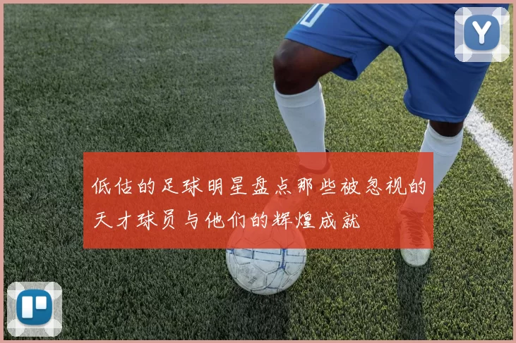 低估的足球明星盘点那些被忽视的天才球员与他们的辉煌成就