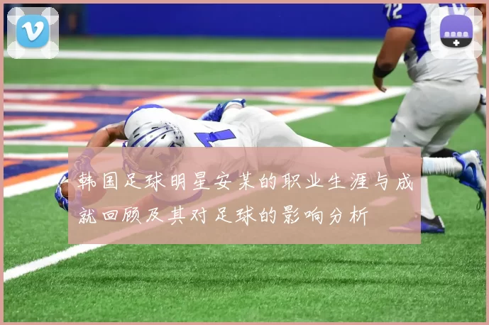 韩国足球明星安某的职业生涯与成就回顾及其对足球的影响分析