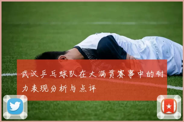 武汉乒乓球队在大满贯赛事中的耐力表现分析与点评