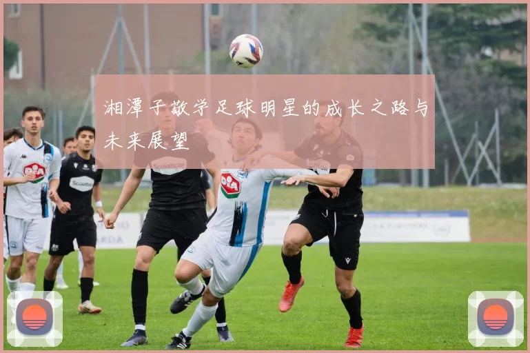 湘潭子敬学足球明星的成长之路与未来展望