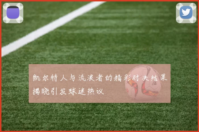 凯尔特人与流浪者的精彩对决结果揭晓引发球迷热议
