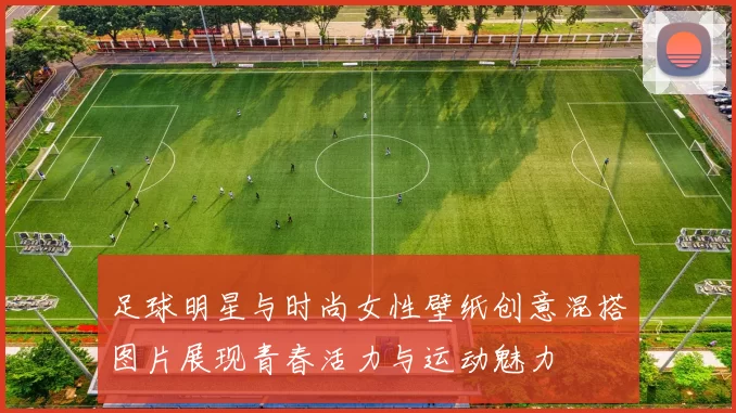 足球明星与时尚女性壁纸创意混搭图片展现青春活力与运动魅力