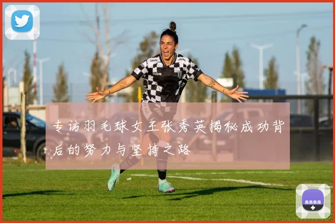 专访羽毛球女王张秀英揭秘成功背后的努力与坚持之路